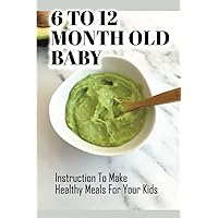 6 To 12 Month Old Baby: Instruction To Make Healthy Meals For Your Kids