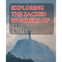Exploring the Sacred Wonders of Christ's Existence: Unveiling the Divine Mysteries of Jesus' Life and Teachings: A Spiritual Journey