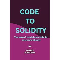 CODE TO SOLIDITY: The seven 7 crucial elements to overcome obesity CODE TO SOLIDITY: The seven 7 crucial elements to overcome obesity Kindle Paperback