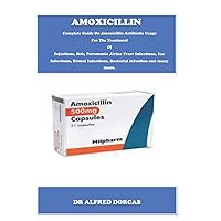 AMOXICILLIN: Complete Guide On Amoxicillin Antibiotic Usage For The Treatment Of Infections, Stds, Pneumonia ,Urine Tract Infections, Ear Infections, Dental Infections, Bacterial Infection.