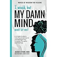 I would, but MY DAMN MIND won't let me!: A Simple Guide to Help You Understand and Manage Your Complex Thoughts and Feelings (Words of Wisdom for Healing) I would, but MY DAMN MIND won't let me!: A Simple Guide to Help You Understand and Manage Your Complex Thoughts and Feelings (Words of Wisdom for Healing) Paperback Kindle Hardcover
