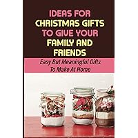 Ideas For Christmas Gifts To Give Your Family And Friends: Easy But Meaningful Gifts To Make At Home