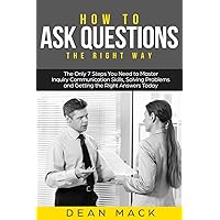How to Ask Questions: The Right Way - The Only 7 Steps You Need to Master Inquiry Communication Skills, Solving Problems and Getting the Right Answers Today (Social Skills) How to Ask Questions: The Right Way - The Only 7 Steps You Need to Master Inquiry Communication Skills, Solving Problems and Getting the Right Answers Today (Social Skills) Paperback