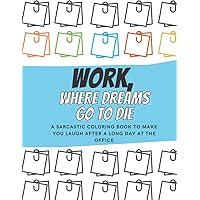 Work, Where Dreams Go To Die: A sarcastic coloring book to make you laugh after a long day at the office: funny swear word adult coloring book for coworkers, office gag gift, funny office gift Work, Where Dreams Go To Die: A sarcastic coloring book to make you laugh after a long day at the office: funny swear word adult coloring book for coworkers, office gag gift, funny office gift Paperback