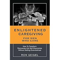 Enlightened Caregiving for Men Who Care: How to Transform Recoveries Into Self-Discoveries Without Getting Overwhelmed Enlightened Caregiving for Men Who Care: How to Transform Recoveries Into Self-Discoveries Without Getting Overwhelmed Kindle Paperback Hardcover