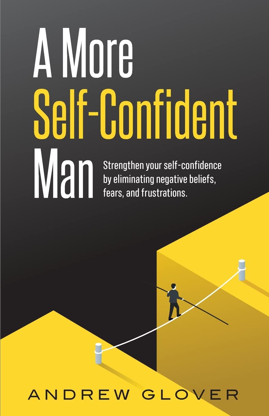 A More Self-Confident Man: Strengthen your self-confidence by eliminating negative beliefs, fears, and frustrations.