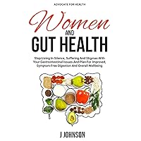 Women and Gut Health: Stop Living In Silence, Suffering, And Stigmas With Your Gastrointestinal Issues And Plan For Improved, Symptom Free Digestion And Overall Wellbeing