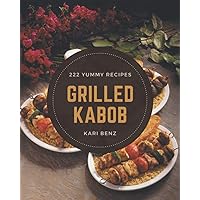 222 Yummy Grilled Kabob Recipes: The Best Yummy Grilled Kabob Cookbook on Earth 222 Yummy Grilled Kabob Recipes: The Best Yummy Grilled Kabob Cookbook on Earth Paperback