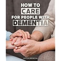How To Care for People with Dementia: Navigating the Journey | A Compassionate Guide to Dementia Caregiving