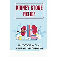 Kidney Stone Relief: No Fluff Kidney Stone Treatment And Prevention