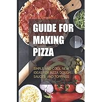 Guide For Making Pizza: Simple And Cool New Ideas For Pizza Dough, Sauces, And Toppings
