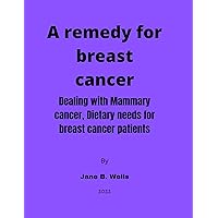 A remedy for breast cancer: Dealing with Mammary cancer, Dietary needs for breast cancer patients. A remedy for breast cancer: Dealing with Mammary cancer, Dietary needs for breast cancer patients. Kindle Paperback