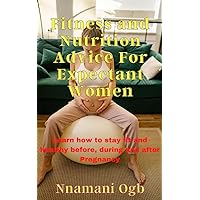 Fitness and Nutrition Advice for Expectant Women: Learn How to Stay Fit and Healthy Before, During, and After Pregnancy Fitness and Nutrition Advice for Expectant Women: Learn How to Stay Fit and Healthy Before, During, and After Pregnancy Kindle Hardcover Paperback