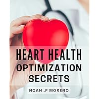 Heart Health Optimization Secrets: Boost Your Well-Being: Simple Strategies to Improve Heart Health Naturally.