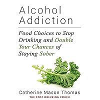 ALCOHOL ADDICTION: Food Choices to Stop Drinking and Double Your Chances of Staying Sober ALCOHOL ADDICTION: Food Choices to Stop Drinking and Double Your Chances of Staying Sober Paperback Kindle