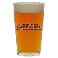 You Can't Drink All Day If You Don't Start In The Morning - Beer 16oz Pint Glass Cup