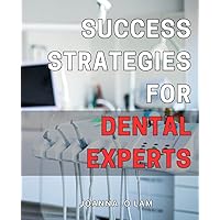 Success Strategies for Dental Experts: Unlocking the Secrets to Thrive as a Dental Professional: Actionable Strategies for Success on Your Unique Path