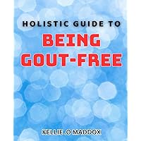 Holistic Guide to Being Gout-Free: Discover Natural Remedies and Dietary Strategies for a Pain-Free Life