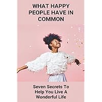 What Happy People Have In Common: Seven Secrets To Help You Live A Wonderful Life: Health Tips Of The Day What Happy People Have In Common: Seven Secrets To Help You Live A Wonderful Life: Health Tips Of The Day Paperback Kindle