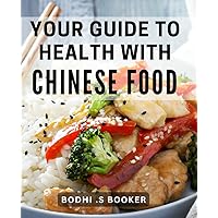 Your Guide To Health With Chinese Food: Chinese-Cuisine Secrets to Achieving Optimal-Health and Wellness