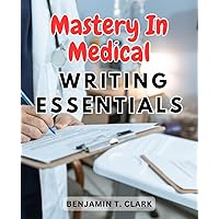 Mastery in Medical Writing Essentials: Unlocking the Key Elements to Excel in Medical Communication