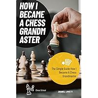How I Became A Chess Grandmaster: The Simple Guide How I Became A Chess Grandmaster How I Became A Chess Grandmaster: The Simple Guide How I Became A Chess Grandmaster Paperback