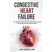 CONGESTIVE HEART FAILURE: THE ULTIMATE GUIDE TO UNDERSTANDING, SURVIVING, AND OVERCOMING CONGESTIVE HEART FAILURE CONGESTIVE HEART FAILURE: THE ULTIMATE GUIDE TO UNDERSTANDING, SURVIVING, AND OVERCOMING CONGESTIVE HEART FAILURE Paperback Kindle