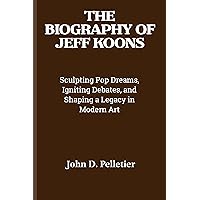 THE BIOGRAPHY OF JEFF KOONS : Sculpting Pop Dreams, Igniting Debates, and Shaping a Legacy in Modern Art THE BIOGRAPHY OF JEFF KOONS : Sculpting Pop Dreams, Igniting Debates, and Shaping a Legacy in Modern Art Kindle Paperback