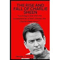 THE RISE AND FALL OF CHARLIE SHEEN: “Learning to live with the consequences of bad choices: the Charlie sheen story” THE RISE AND FALL OF CHARLIE SHEEN: “Learning to live with the consequences of bad choices: the Charlie sheen story” Paperback Kindle