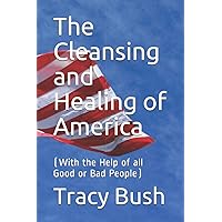 The Cleansing and Healing of America: (With the Help of all Good or Bad People)