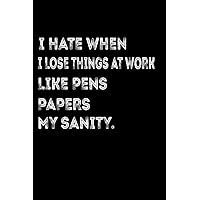 I Hate When I Lose Things At Work Like Pens, Papers, My Sanity: 6 X 9 Funny Notebook , Sarcastic Gag Gift Perfect for Coworkers, Employees, for Fun ... ,Work Notebook ,Funny,120 Blank Lined Pages