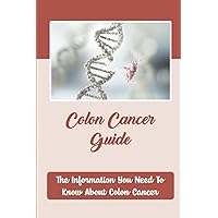 Colon Cancer Guide: The Information You Need To Know About Colon Cancer