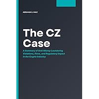 The CZ Case: A Summary of Anti-Money Laundering Violations, Fines, and Regulatory Impact in the Crypto Industry The CZ Case: A Summary of Anti-Money Laundering Violations, Fines, and Regulatory Impact in the Crypto Industry Kindle Paperback