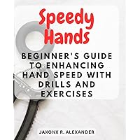 Speedy Hands: Beginner's Guide to Enhancing Hand Speed with Drills and Exercises: Unlock the Power of Swift Hands – Improve Agility, Coordination, and Precision for Any Activity