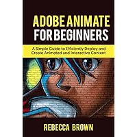 ADOBE ANIMATE FOR BEGINNERS: A Simple Guide to Efficiently Deploy and Create Animated and interactive Content ADOBE ANIMATE FOR BEGINNERS: A Simple Guide to Efficiently Deploy and Create Animated and interactive Content Paperback Kindle