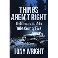 Things Aren't Right: The Disappearance of the Yuba County Five Things Aren't Right: The Disappearance of the Yuba County Five Paperback Kindle