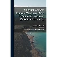 A Residence of Eleven Years in New Holland and the Caroline Islands: Being the Adventures of James F. O'connell A Residence of Eleven Years in New Holland and the Caroline Islands: Being the Adventures of James F. O'connell Hardcover Kindle Paperback