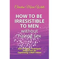 How to Be Irresistible to Men Without Having Sex: Over 170 Tips, Techniques and Secrets to Captivating a Man's Heart (An Integrity Dating Success System Book) How to Be Irresistible to Men Without Having Sex: Over 170 Tips, Techniques and Secrets to Captivating a Man's Heart (An Integrity Dating Success System Book) Paperback