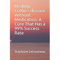 Healing Crohn’s disease Without Medication: A Cure That Has a 99% Success Rate Healing Crohn’s disease Without Medication: A Cure That Has a 99% Success Rate Paperback Kindle