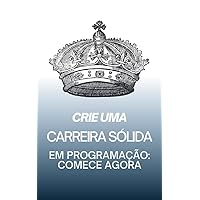 Crie Uma Carreira Sólida em Programação Comece Agora (Portuguese Edition)