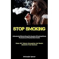 Stop Smoking: A Concise And Effective Manual For Cessation Of Smoking Without The Assistance Of Resolute Determination (Cease All Tobacco Consumption And Remain Abstinent From Nicotine)