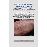 UNDERSTANDING MORGELLON'S DISEASE IN DETAIL: Comprehensive Guide To Understanding Morgellons Disease, POSSIBLE TREATMENT and Everything You Need To Know About In Preventing Morgellon