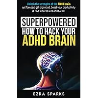 Superpowered: How to Hack Your ADHD Brain: Unlock the Strengths of the ADHD Brain - Get Focused, Get Organized, Boost Your Productivity, & Find Success with Adult ADHD