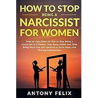 How To Stop Being a Narcissist for Women: Step-by-step Guide on How to Stop Being a Narcissist as a Woman, Stop Being Selfish and, Stop Being Mean to ... and Thriving Relationships (Unlock self)