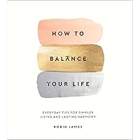 How to Balance Your Life: Everyday Tips for Simpler Living and Lasting Harmony How to Balance Your Life: Everyday Tips for Simpler Living and Lasting Harmony Kindle Hardcover