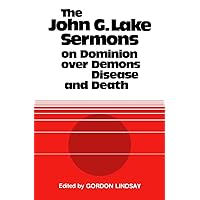 The John G. Lake Sermons on Dominion Over Demons, Disease and Death The John G. Lake Sermons on Dominion Over Demons, Disease and Death Paperback Mass Market Paperback