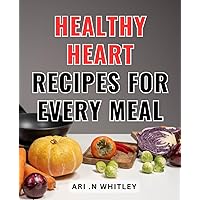 Healthy Heart Recipes For Every Meal: Delicious, Nutritious Recipes to Keep Your Heart Happy and Healthy - A Comprehensive Guide