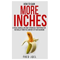 How To Gain More Inches: A Visual Manual on How to Increase Your Penis Size Naturally From The Comfort Of Your Bedroom Included: Untold Secrets Of Adding More Inches How To Gain More Inches: A Visual Manual on How to Increase Your Penis Size Naturally From The Comfort Of Your Bedroom Included: Untold Secrets Of Adding More Inches Paperback Kindle