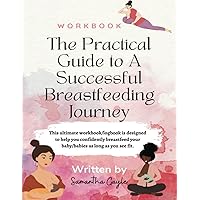 The Practical Guide to A Successful Breastfeeding Journey: Womanly Guide to Breastfeeding, New Mother's Guide/ Workbook to Breastfeeding