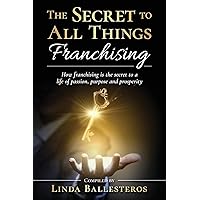 The Secret To All Things Franchising: How franchising is the secret to a life of passion, purpose and prosperity The Secret To All Things Franchising: How franchising is the secret to a life of passion, purpose and prosperity Paperback Kindle